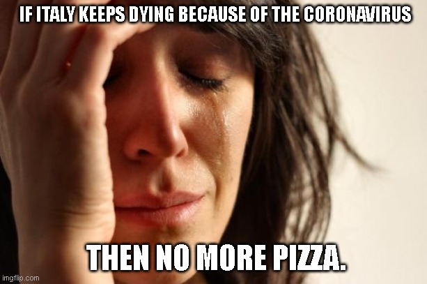 First World Problems Meme | IF ITALY KEEPS DYING BECAUSE OF THE CORONAVIRUS; THEN NO MORE PIZZA. | image tagged in memes,first world problems | made w/ Imgflip meme maker
