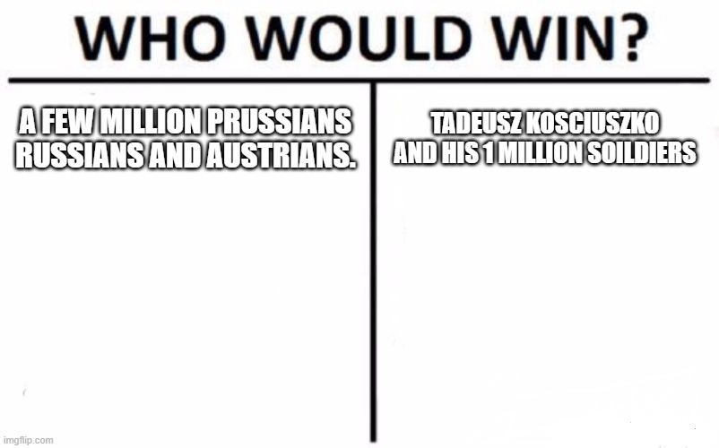 Who Would Win? | A FEW MILLION PRUSSIANS RUSSIANS AND AUSTRIANS. TADEUSZ KOSCIUSZKO AND HIS 1 MILLION SOILDIERS | image tagged in memes,who would win | made w/ Imgflip meme maker