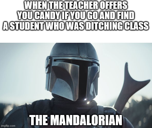 The Mandalorian. | WHEN THE TEACHER OFFERS YOU CANDY IF YOU GO AND FIND A STUDENT WHO WAS DITCHING CLASS; THE MANDALORIAN | image tagged in the mandalorian | made w/ Imgflip meme maker