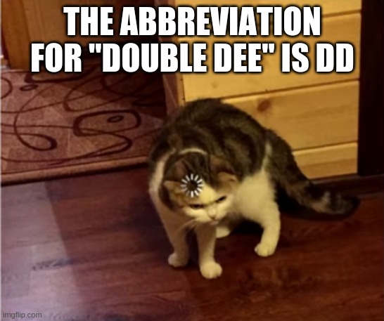 Loading Cat HD | THE ABBREVIATION FOR "DOUBLE DEE" IS DD | image tagged in loading cat hd | made w/ Imgflip meme maker