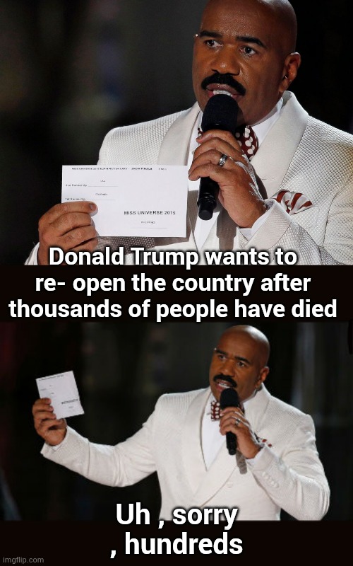 "What are words for if no one listens anymore"-Missing Persons |  Donald Trump wants to re- open the country after thousands of people have died; Uh , sorry , hundreds | image tagged in steve harvey,thanks for nothing,propaganda,scaredy cat,do it again,do it for her | made w/ Imgflip meme maker