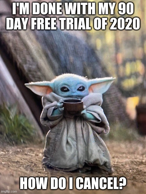 BABY YODA TEA | I'M DONE WITH MY 90 DAY FREE TRIAL OF 2020; HOW DO I CANCEL? | image tagged in baby yoda tea | made w/ Imgflip meme maker