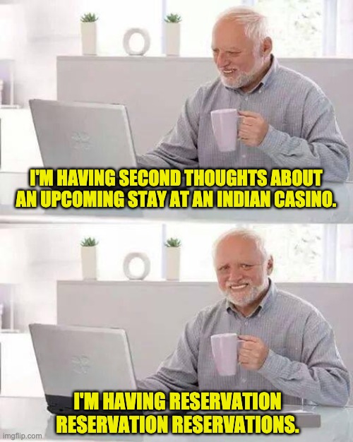 Hide the Pain Harold | I'M HAVING SECOND THOUGHTS ABOUT AN UPCOMING STAY AT AN INDIAN CASINO. I'M HAVING RESERVATION RESERVATION RESERVATIONS. | image tagged in memes,hide the pain harold | made w/ Imgflip meme maker