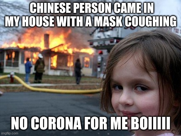 Disaster Girl | CHINESE PERSON CAME IN MY HOUSE WITH A MASK COUGHING; NO CORONA FOR ME BOIIIII | image tagged in memes,disaster girl | made w/ Imgflip meme maker