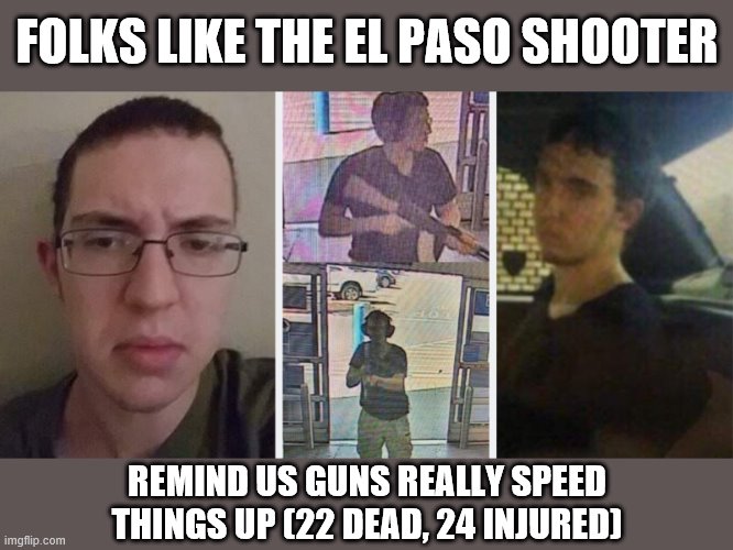 "Guns don't kill people": But people with guns kill more people | FOLKS LIKE THE EL PASO SHOOTER; REMIND US GUNS REALLY SPEED THINGS UP (22 DEAD, 24 INJURED) | image tagged in el paso shooter,gun control,second amendment,gun laws,gun rights,gun violence | made w/ Imgflip meme maker