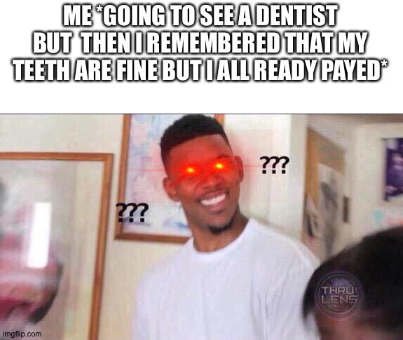 Black guy confused | ME *GOING TO SEE A DENTIST BUT  THEN I REMEMBERED THAT MY TEETH ARE FINE BUT I ALL READY PAYED* | image tagged in black guy confused | made w/ Imgflip meme maker