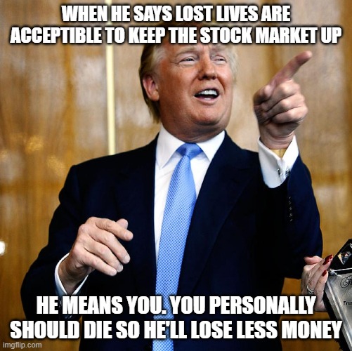 The price of MAGA is our lives. | WHEN HE SAYS LOST LIVES ARE ACCEPTIBLE TO KEEP THE STOCK MARKET UP; HE MEANS YOU. YOU PERSONALLY SHOULD DIE SO HE'LL LOSE LESS MONEY | image tagged in donal trump birthday,maga,donald trump is an idiot | made w/ Imgflip meme maker