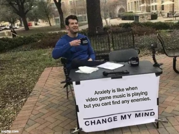 Change My Mind | Anxiety is like when video game music is playing but you cant find any enemies. | image tagged in memes,change my mind | made w/ Imgflip meme maker