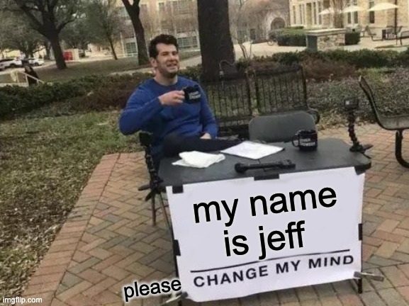 Change My Mind | my name is jeff; please | image tagged in memes,change my mind | made w/ Imgflip meme maker