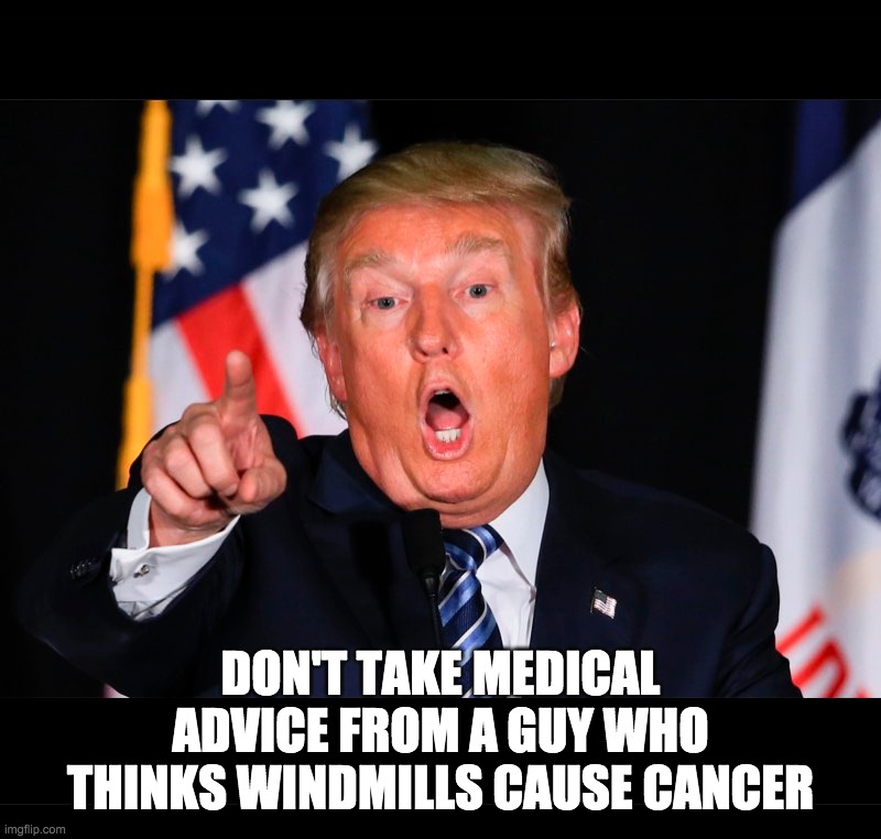 DON'T TAKE MEDICAL ADVICE FROM A GUY WHO THINKS WINDMILLS CAUSE CANCER | image tagged in donald trump | made w/ Imgflip meme maker