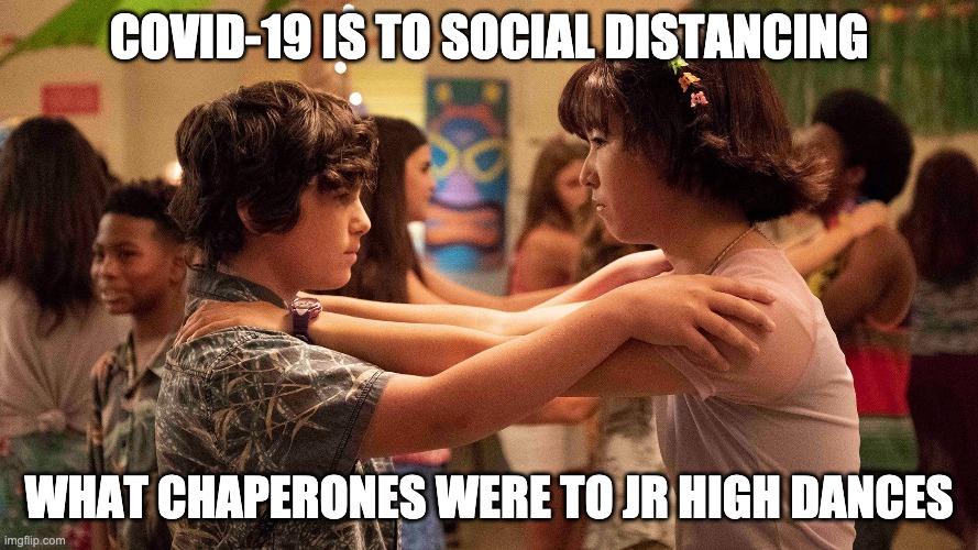 Social distancing | COVID-19 IS TO SOCIAL DISTANCING; WHAT CHAPERONES WERE TO JR HIGH DANCES | image tagged in junior high,covid-19,social distancing | made w/ Imgflip meme maker