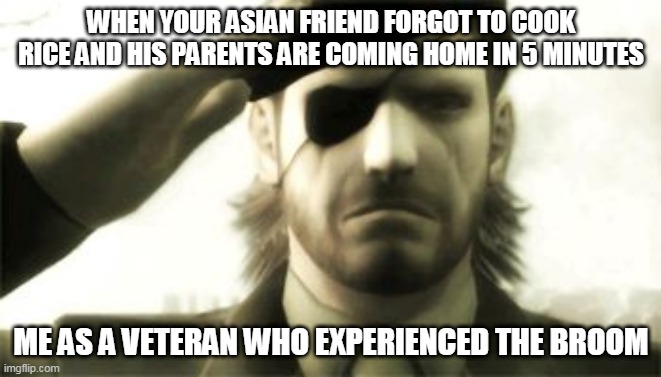 Big Boss Salute | WHEN YOUR ASIAN FRIEND FORGOT TO COOK RICE AND HIS PARENTS ARE COMING HOME IN 5 MINUTES; ME AS A VETERAN WHO EXPERIENCED THE BROOM | image tagged in big boss salute | made w/ Imgflip meme maker
