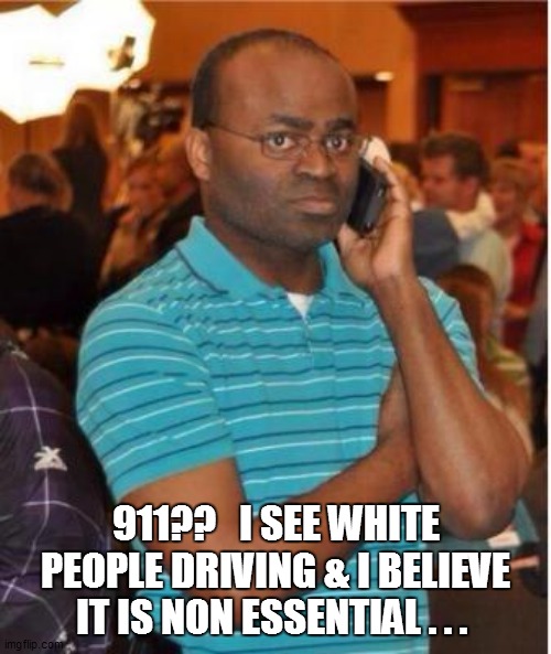 angry man on phone |  911??   I SEE WHITE PEOPLE DRIVING & I BELIEVE IT IS NON ESSENTIAL . . . | image tagged in angry man on phone,funny,funny memes,funny meme,too funny,coronavirus | made w/ Imgflip meme maker