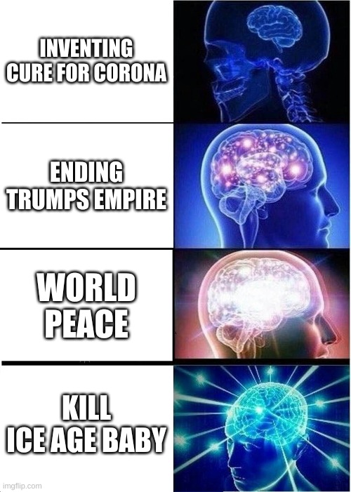 Expanding Brain | INVENTING CURE FOR CORONA; ENDING TRUMPS EMPIRE; WORLD PEACE; KILL ICE AGE BABY | image tagged in memes,expanding brain | made w/ Imgflip meme maker