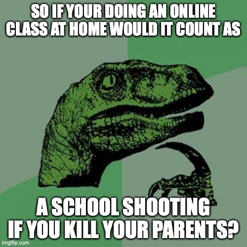 But your technically at school so.. | SO IF YOUR DOING AN ONLINE CLASS AT HOME WOULD IT COUNT AS; A SCHOOL SHOOTING IF YOU KILL YOUR PARENTS? | image tagged in memes,philosoraptor | made w/ Imgflip meme maker