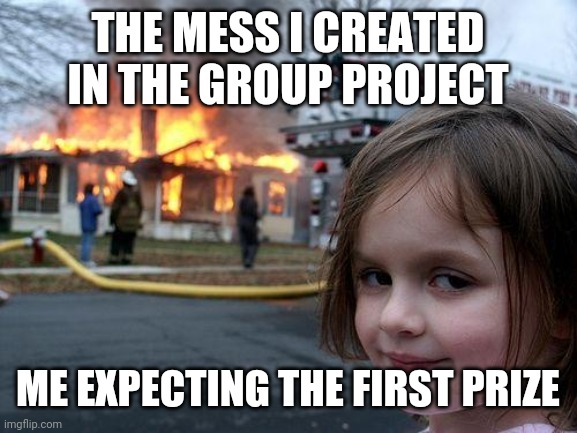 Disaster Girl Meme | THE MESS I CREATED IN THE GROUP PROJECT; ME EXPECTING THE FIRST PRIZE | image tagged in memes,disaster girl | made w/ Imgflip meme maker