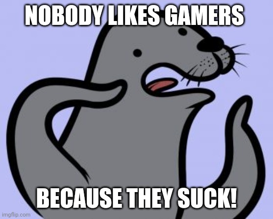 Homophobic Seal | NOBODY LIKES GAMERS; BECAUSE THEY SUCK! | image tagged in memes,homophobic seal | made w/ Imgflip meme maker