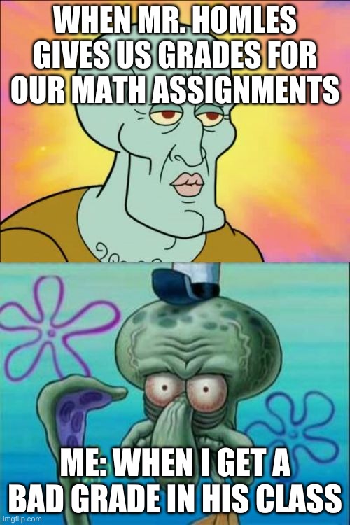 Squidward | WHEN MR. HOMLES GIVES US GRADES FOR OUR MATH ASSIGNMENTS; ME: WHEN I GET A BAD GRADE IN HIS CLASS | image tagged in memes,squidward | made w/ Imgflip meme maker