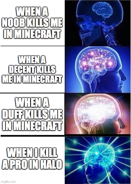 Expanding Brain Meme | WHEN A NOOB KILLS ME IN MINECRAFT; WHEN A DECENT KILLS ME IN MINECRAFT; WHEN A DUFF KILLS ME IN MINECRAFT; WHEN I KILL A PRO IN HALO | image tagged in memes,expanding brain | made w/ Imgflip meme maker