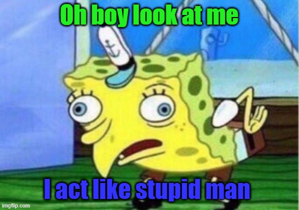 Mocking Spongebob Meme | Oh boy look at me; I act like stupid man | image tagged in memes,mocking spongebob | made w/ Imgflip meme maker