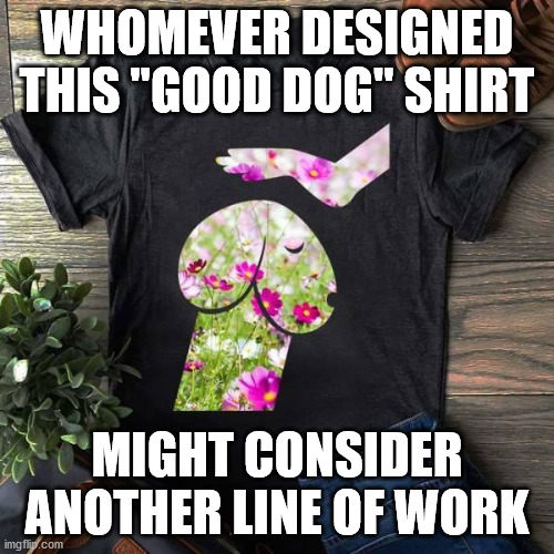 Yes, it might look different to some of you. | WHOMEVER DESIGNED THIS "GOOD DOG" SHIRT; MIGHT CONSIDER ANOTHER LINE OF WORK | image tagged in t-shirt,totally looks like,you're fired,bad luck | made w/ Imgflip meme maker