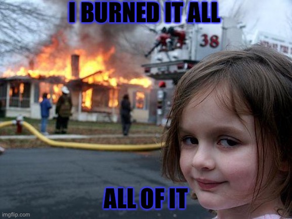Disaster Girl Meme | I BURNED IT ALL; ALL OF IT | image tagged in memes,disaster girl | made w/ Imgflip meme maker