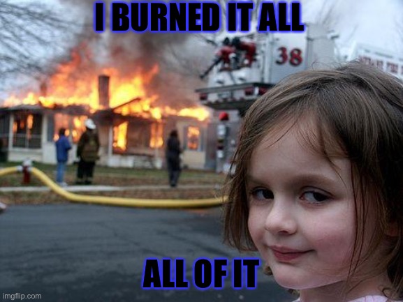 Disaster Girl | I BURNED IT ALL; ALL OF IT | image tagged in memes,disaster girl | made w/ Imgflip meme maker