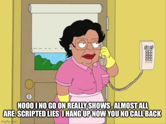 Consuela | NOOO I NO GO ON REALLY SHOWS , ALMOST ALL ARE. SCRIPTED LIES  I HANG UP NOW YOU NO CALL BACK | image tagged in memes,consuela | made w/ Imgflip meme maker