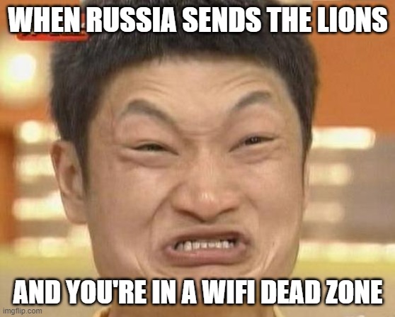 Impossibru Guy Original | WHEN RUSSIA SENDS THE LIONS; AND YOU'RE IN A WIFI DEAD ZONE | image tagged in memes,impossibru guy original | made w/ Imgflip meme maker