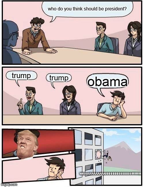 Boardroom Meeting Suggestion | who do you think should be president? trump; trump; obama; WAAAAAAAAAAAAHHHHHHHHHHHHH!!!!!!!!!!! | image tagged in memes,boardroom meeting suggestion | made w/ Imgflip meme maker