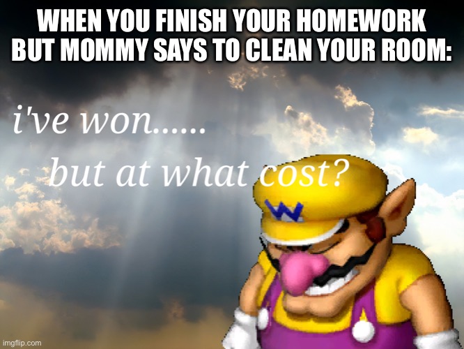 I have won...but at what cost | WHEN YOU FINISH YOUR HOMEWORK BUT MOMMY SAYS TO CLEAN YOUR ROOM: | image tagged in i have wonbut at what cost | made w/ Imgflip meme maker