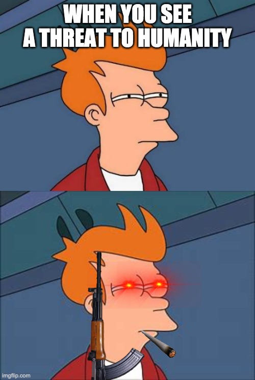 WHEN YOU SEE A THREAT TO HUMANITY | image tagged in memes,futurama fry | made w/ Imgflip meme maker