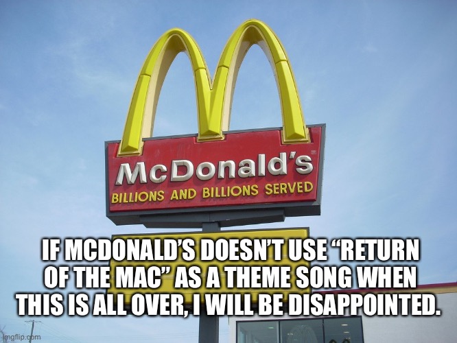 McDonald's Sign | IF MCDONALD’S DOESN’T USE “RETURN OF THE MAC” AS A THEME SONG WHEN THIS IS ALL OVER, I WILL BE DISAPPOINTED. | image tagged in mcdonald's sign | made w/ Imgflip meme maker