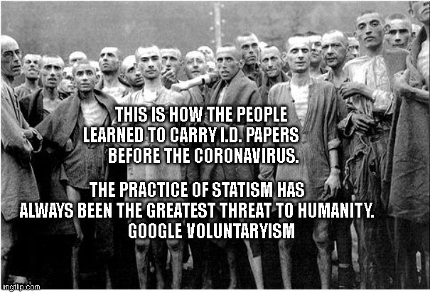 Holocaust  | THIS IS HOW THE PEOPLE LEARNED TO CARRY I.D. PAPERS      
  BEFORE THE CORONAVIRUS. THE PRACTICE OF STATISM HAS ALWAYS BEEN THE GREATEST THREAT TO HUMANITY.
          GOOGLE VOLUNTARYISM | image tagged in holocaust | made w/ Imgflip meme maker