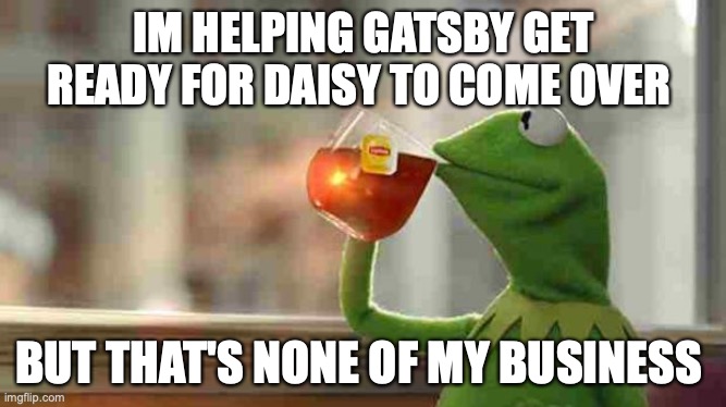 Kermit sipping tea | IM HELPING GATSBY GET READY FOR DAISY TO COME OVER; BUT THAT'S NONE OF MY BUSINESS | image tagged in kermit sipping tea | made w/ Imgflip meme maker