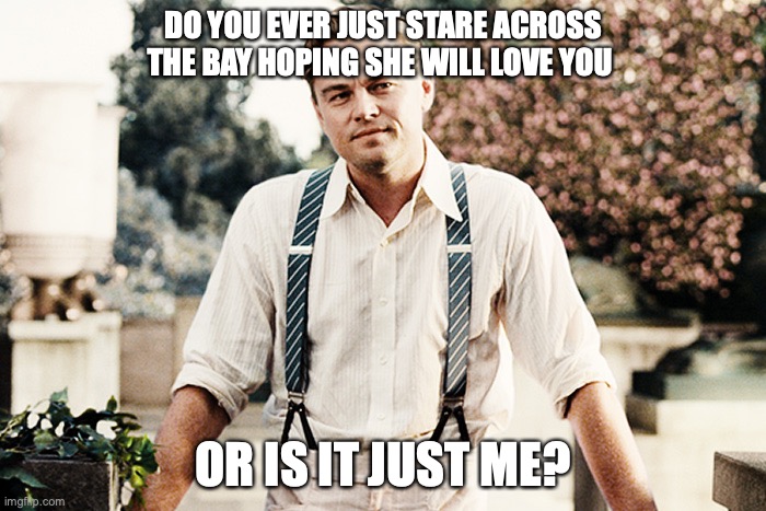 Gatsby suspenders | DO YOU EVER JUST STARE ACROSS THE BAY HOPING SHE WILL LOVE YOU; OR IS IT JUST ME? | image tagged in gatsby suspenders | made w/ Imgflip meme maker