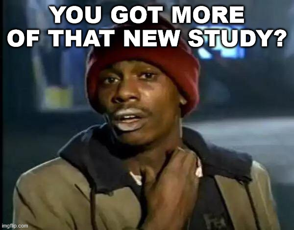 Y'all Got Any More Of That Meme | YOU GOT MORE OF THAT NEW STUDY? | image tagged in memes,y'all got any more of that | made w/ Imgflip meme maker
