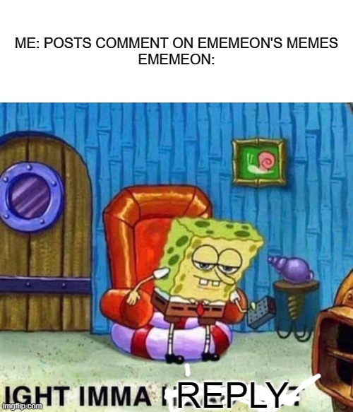 Spongebob Ight Imma Head Out | ME: POSTS COMMENT ON EMEMEON'S MEMES
EMEMEON:; REPLY | image tagged in memes,spongebob ight imma head out | made w/ Imgflip meme maker