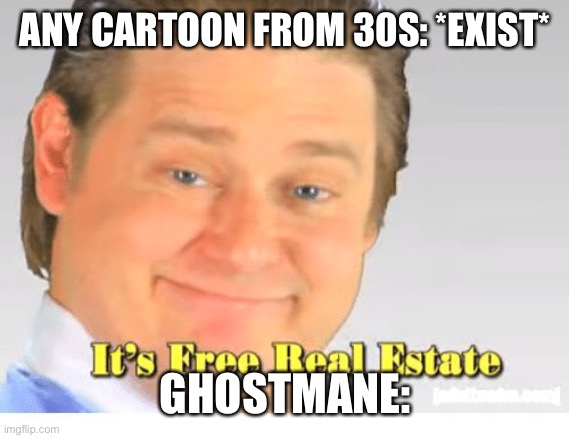 It's Free Real Estate | ANY CARTOON FROM 30S: *EXIST*; GHOSTMANE: | image tagged in it's free real estate | made w/ Imgflip meme maker