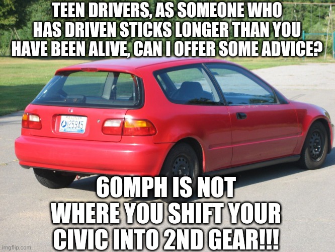 New common core math example.... 1 teen driver plus 1 stick shift equals many burnt compression rings. | TEEN DRIVERS, AS SOMEONE WHO HAS DRIVEN STICKS LONGER THAN YOU HAVE BEEN ALIVE, CAN I OFFER SOME ADVICE? 60MPH IS NOT WHERE YOU SHIFT YOUR CIVIC INTO 2ND GEAR!!! | image tagged in honda civic,stick,advice | made w/ Imgflip meme maker