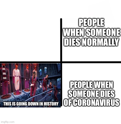 Blank Starter Pack Meme | PEOPLE WHEN SOMEONE DIES NORMALLY; PEOPLE WHEN SOMEONE DIES OF CORONAVIRUS; THIS IS GOING DOWN IN HISTORY | image tagged in memes,blank starter pack | made w/ Imgflip meme maker