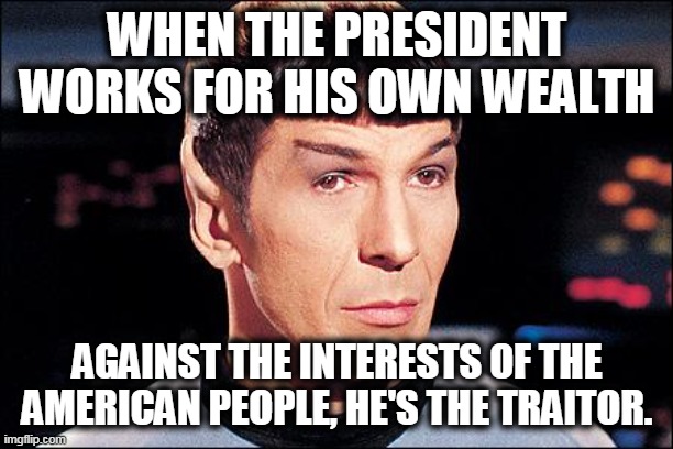 Condescending Spock | WHEN THE PRESIDENT WORKS FOR HIS OWN WEALTH AGAINST THE INTERESTS OF THE AMERICAN PEOPLE, HE'S THE TRAITOR. | image tagged in condescending spock | made w/ Imgflip meme maker