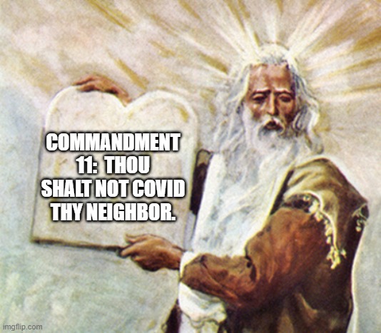 Commandent 11:  Thou Shalt Not Covid Thy Neighbor. | COMMANDMENT 11:  THOU SHALT NOT COVID THY NEIGHBOR. | image tagged in moses | made w/ Imgflip meme maker