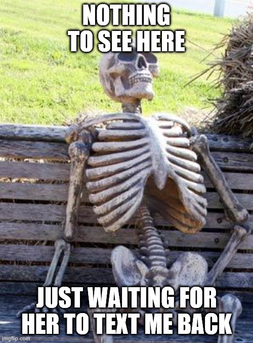 Waiting Skeleton | NOTHING TO SEE HERE; JUST WAITING FOR HER TO TEXT ME BACK | image tagged in memes,waiting skeleton | made w/ Imgflip meme maker