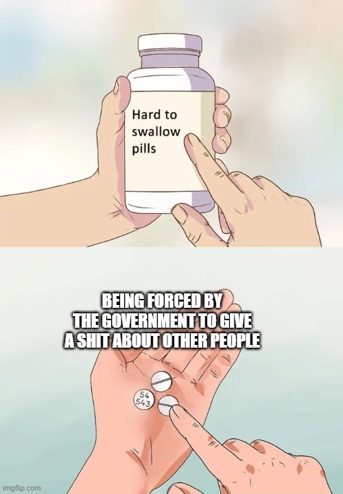 Hard To Swallow Pills Meme | BEING FORCED BY THE GOVERNMENT TO GIVE A SHIT ABOUT OTHER PEOPLE | image tagged in memes,hard to swallow pills | made w/ Imgflip meme maker