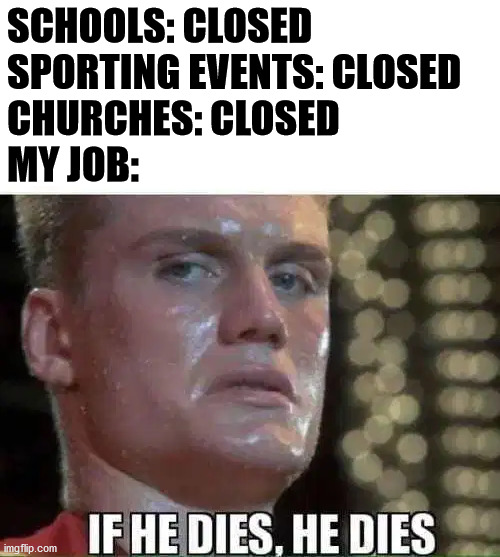 SCHOOLS: CLOSED
SPORTING EVENTS: CLOSED
CHURCHES: CLOSED
MY JOB: | made w/ Imgflip meme maker