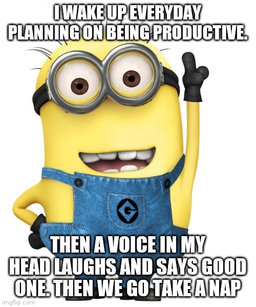 minions | I WAKE UP EVERYDAY PLANNING ON BEING PRODUCTIVE. THEN A VOICE IN MY HEAD LAUGHS AND SAYS GOOD ONE. THEN WE GO TAKE A NAP | image tagged in minions | made w/ Imgflip meme maker