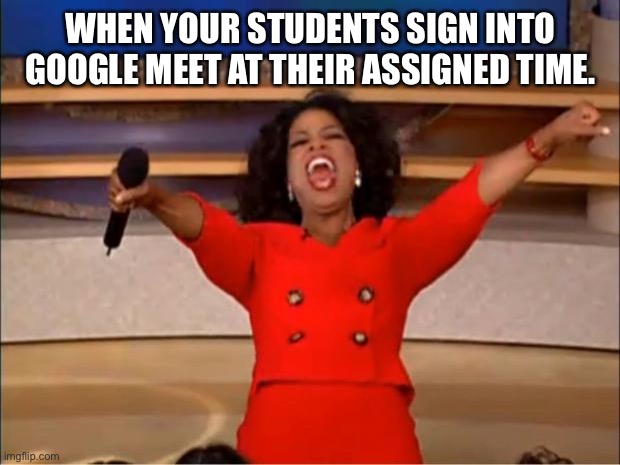 Oprah You Get A Meme | WHEN YOUR STUDENTS SIGN INTO GOOGLE MEET AT THEIR ASSIGNED TIME. | image tagged in memes,oprah you get a | made w/ Imgflip meme maker