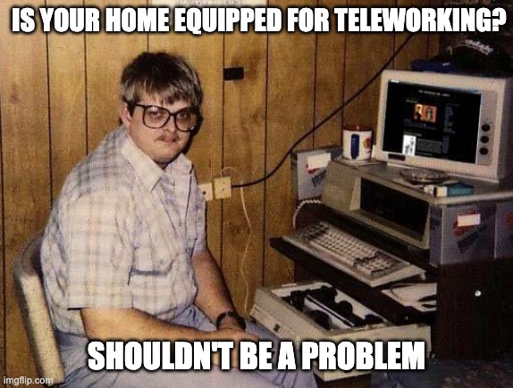computer nerd | IS YOUR HOME EQUIPPED FOR TELEWORKING? SHOULDN'T BE A PROBLEM | image tagged in computer nerd | made w/ Imgflip meme maker