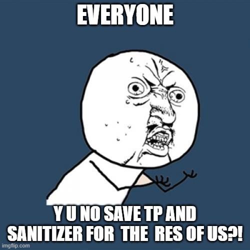 Y U No | EVERYONE; Y U NO SAVE TP AND SANITIZER FOR  THE  RES OF US?! | image tagged in memes,y u no | made w/ Imgflip meme maker